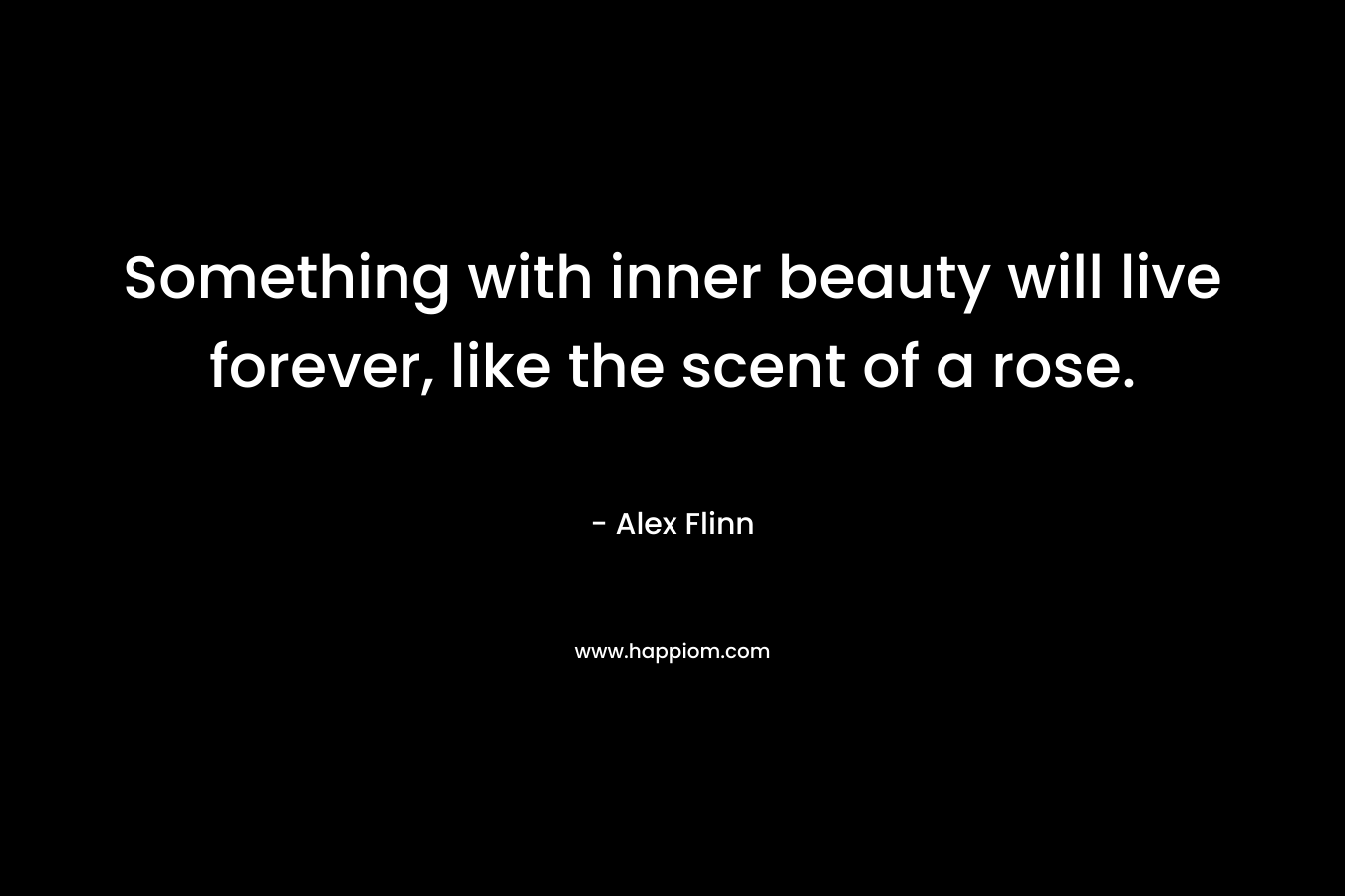 Something with inner beauty will live forever, like the scent of a rose.