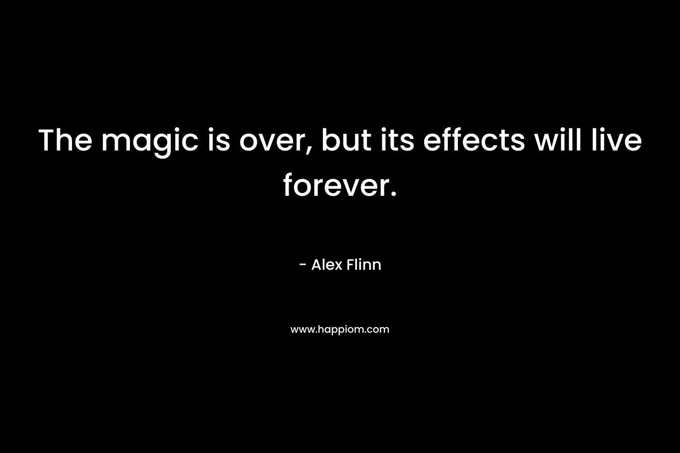The magic is over, but its effects will live forever. – Alex Flinn
