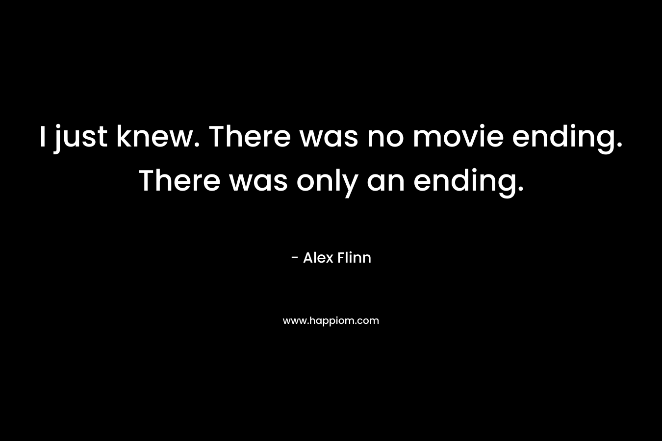 I just knew. There was no movie ending. There was only an ending.