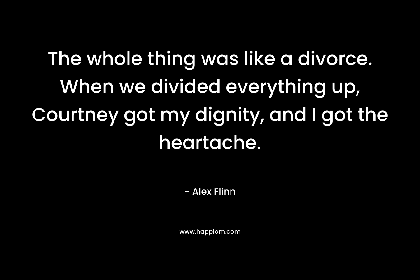 The whole thing was like a divorce. When we divided everything up, Courtney got my dignity, and I got the heartache. – Alex Flinn