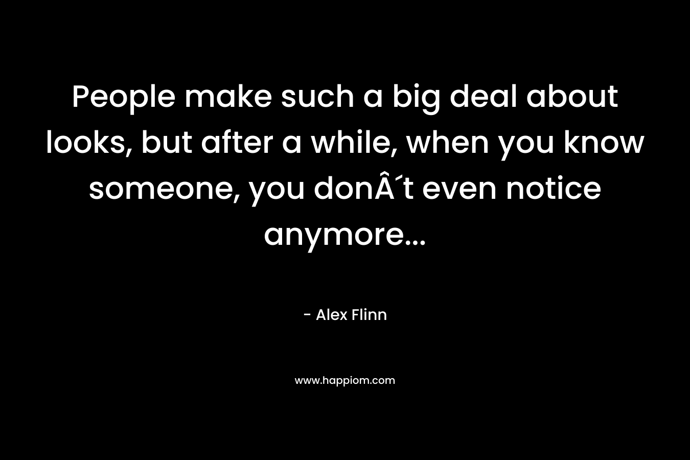 People make such a big deal about looks, but after a while, when you know someone, you donÂ´t even notice anymore… – Alex Flinn