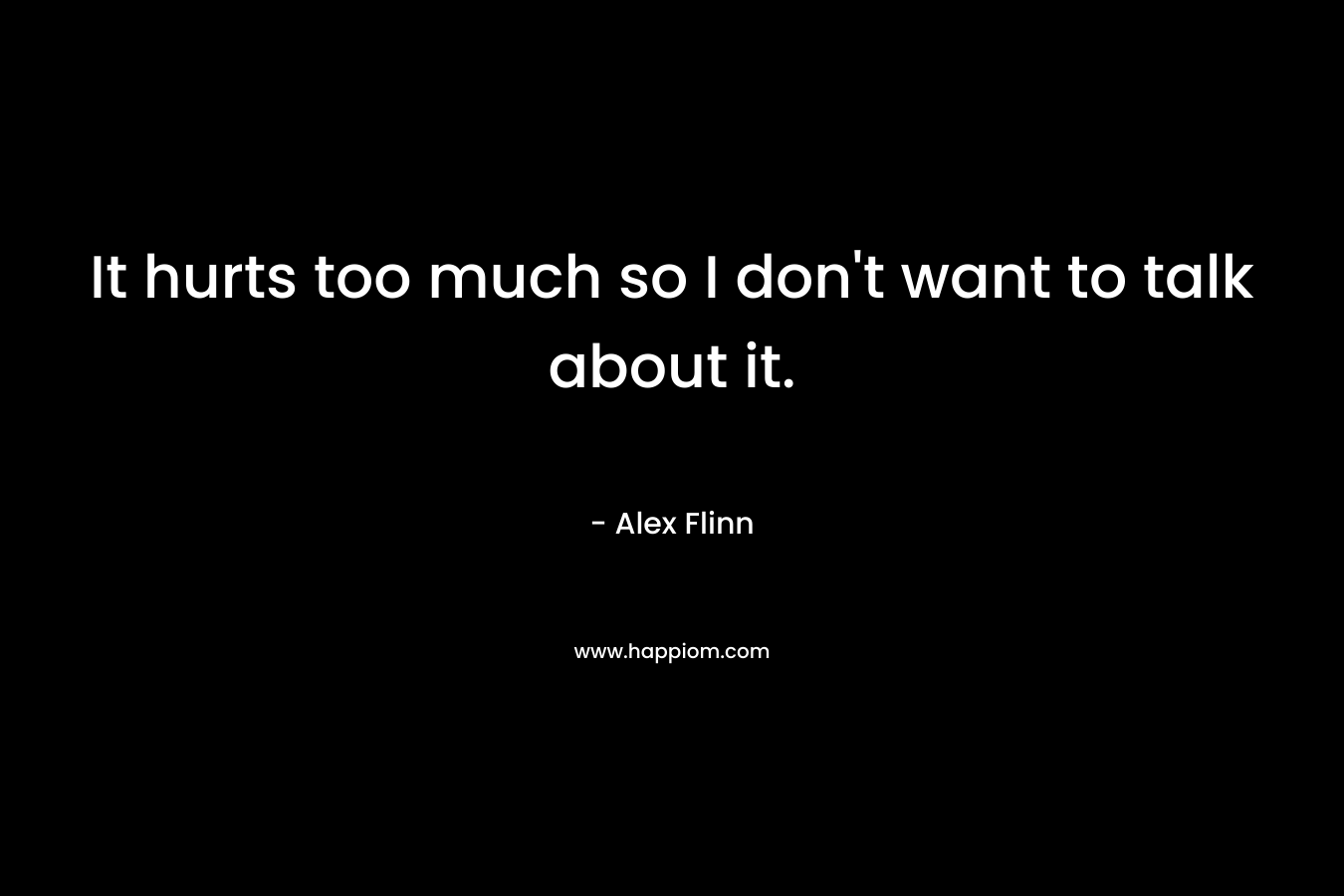 It hurts too much so I don’t want to talk about it. – Alex Flinn