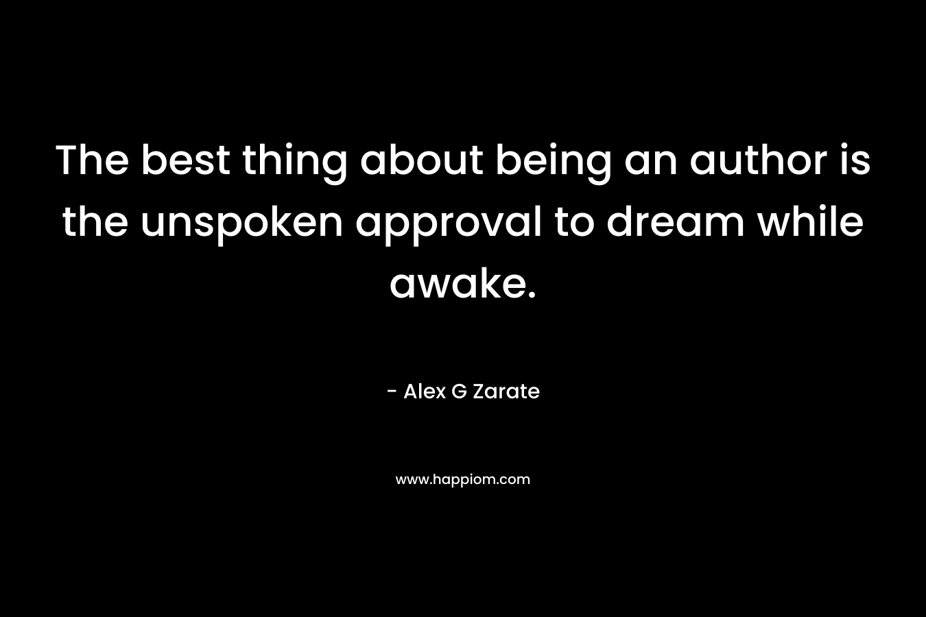 The best thing about being an author is the unspoken approval to dream while awake. – Alex G Zarate