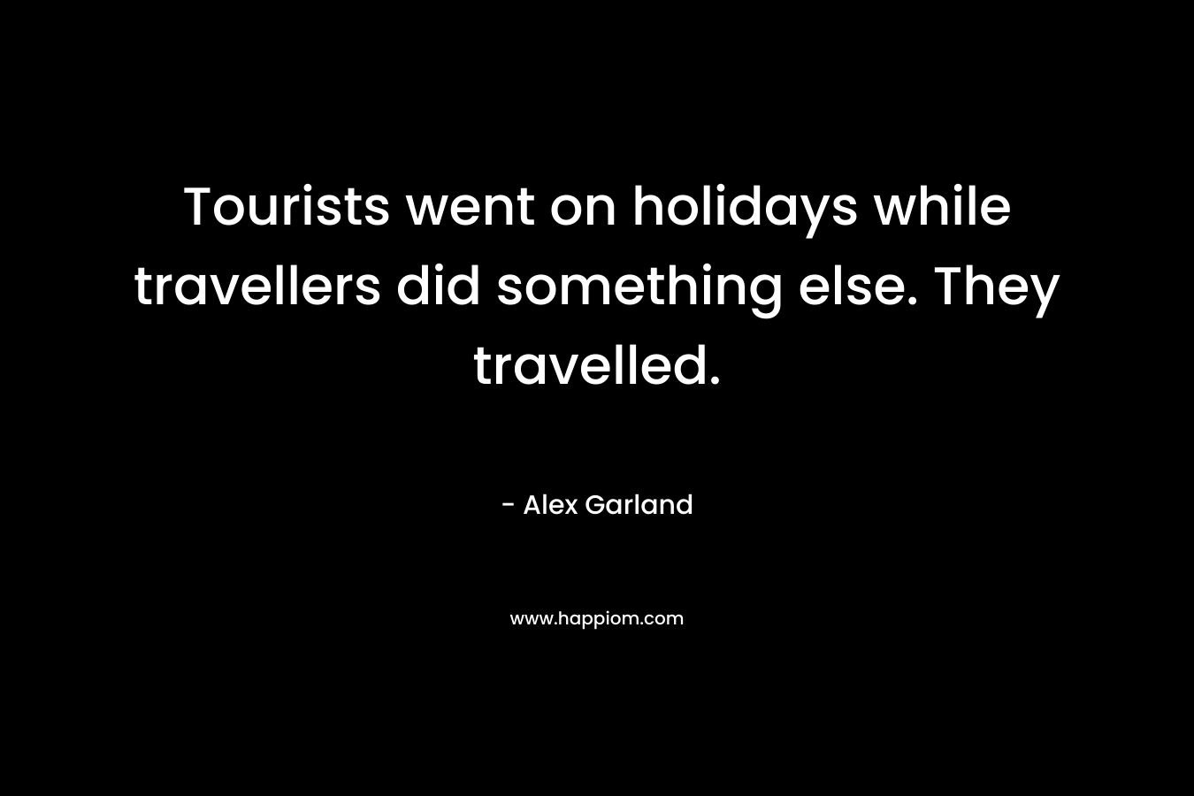 Tourists went on holidays while travellers did something else. They travelled. – Alex Garland