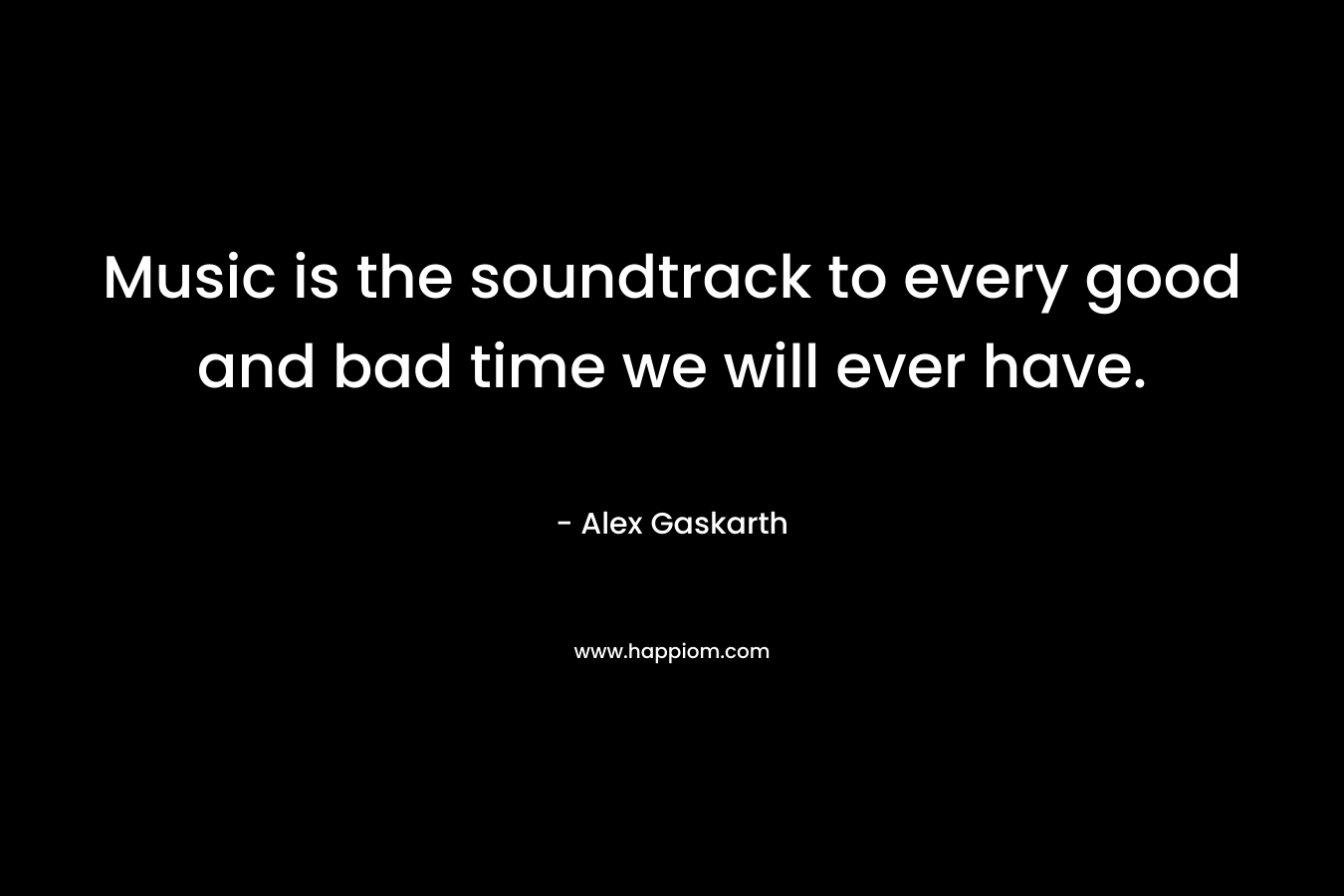 Music is the soundtrack to every good and bad time we will ever have. – Alex Gaskarth