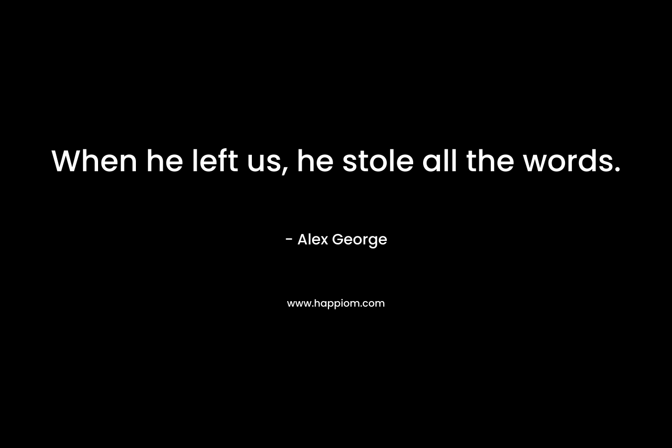When he left us, he stole all the words. – Alex George