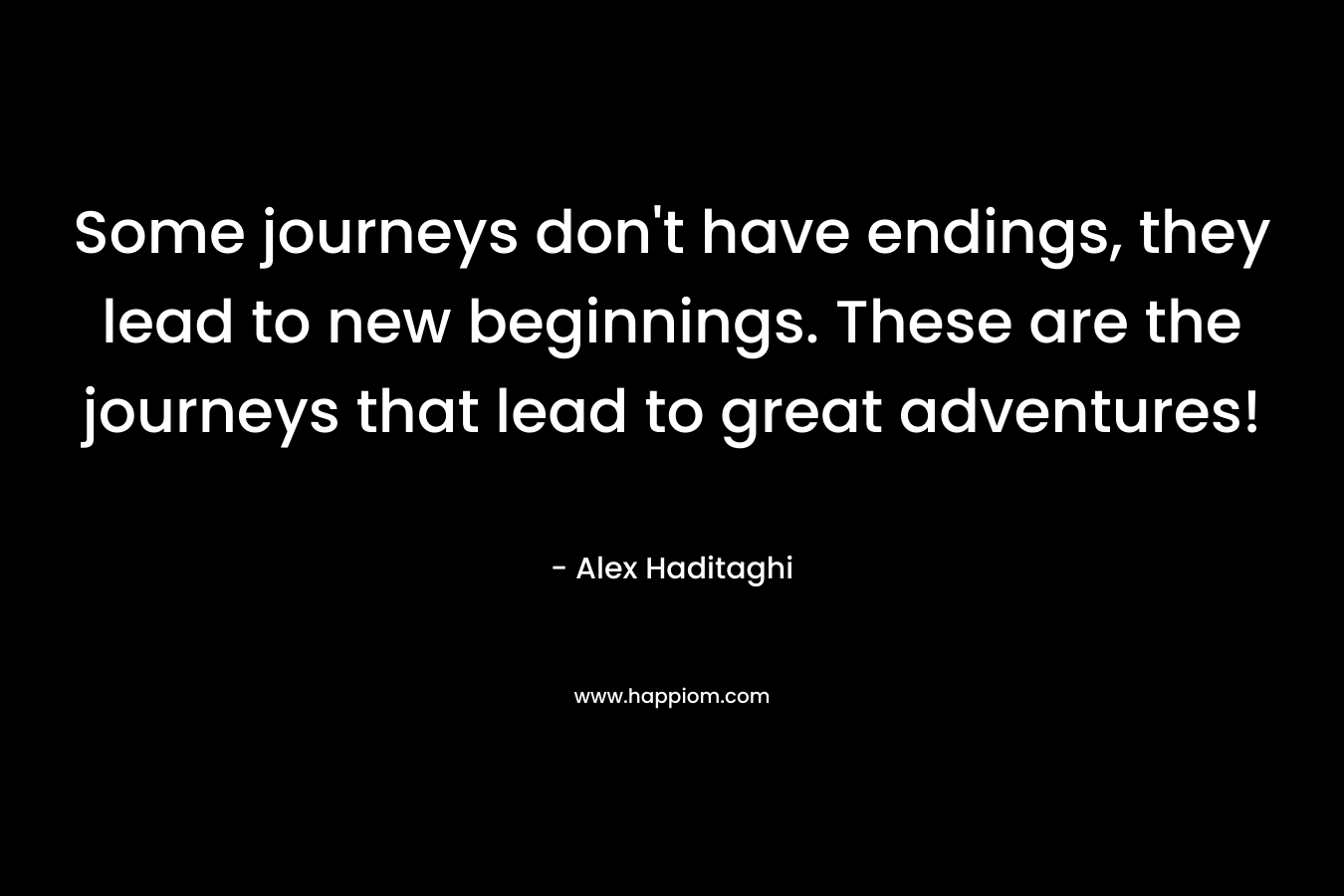 Some journeys don't have endings, they lead to new beginnings. These are the journeys that lead to great adventures!