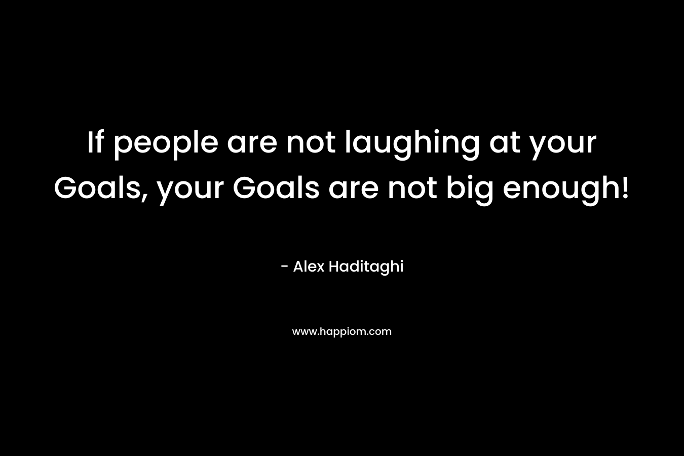 If people are not laughing at your Goals, your Goals are not big enough!
