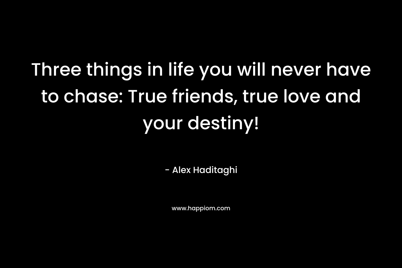Three things in life you will never have to chase: True friends, true love and your destiny!