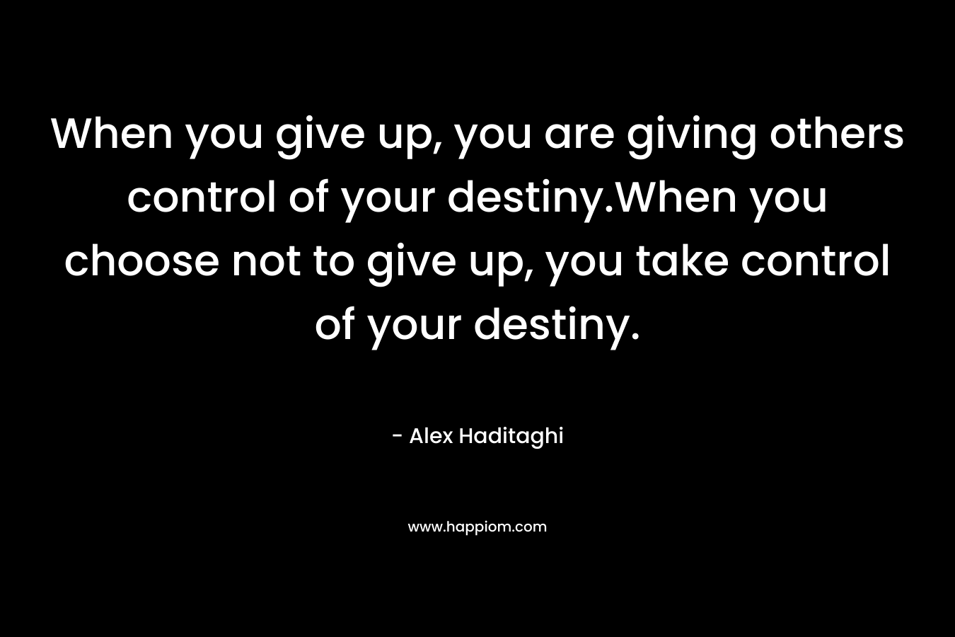 When you give up, you are giving others control of your destiny.When you choose not to give up, you take control of your destiny.