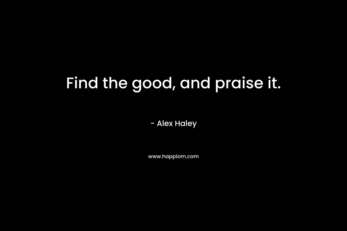 Find the good, and praise it.