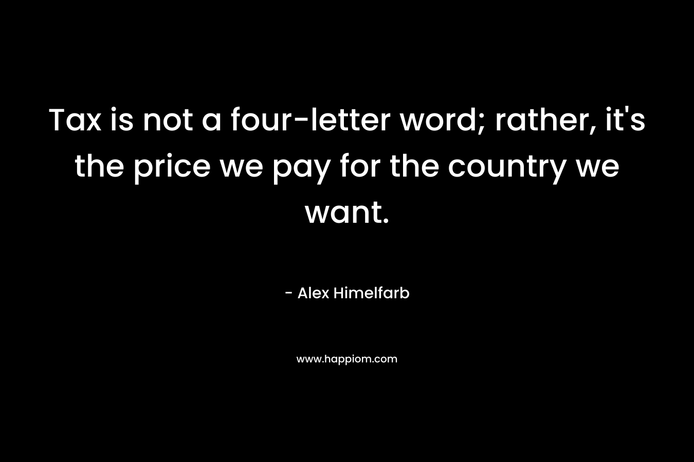 Tax is not a four-letter word; rather, it’s the price we pay for the country we want. – Alex Himelfarb