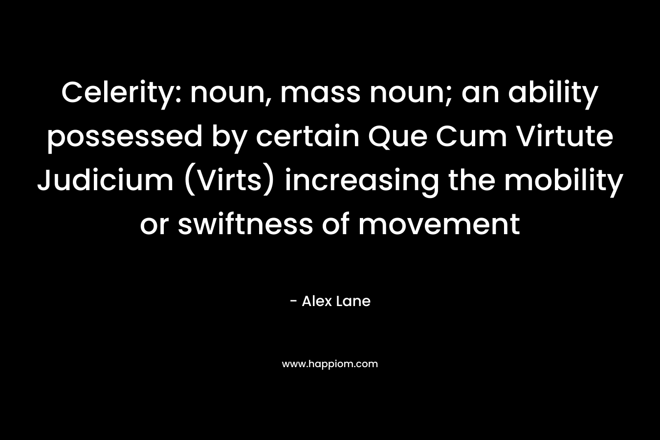 Celerity: noun, mass noun; an ability possessed by certain Que Cum Virtute Judicium (Virts) increasing the mobility or swiftness of movement – Alex Lane