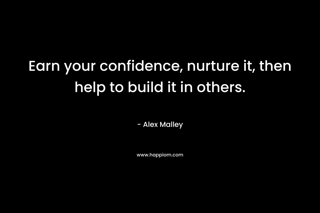 Earn your confidence, nurture it, then help to build it in others. – Alex Malley