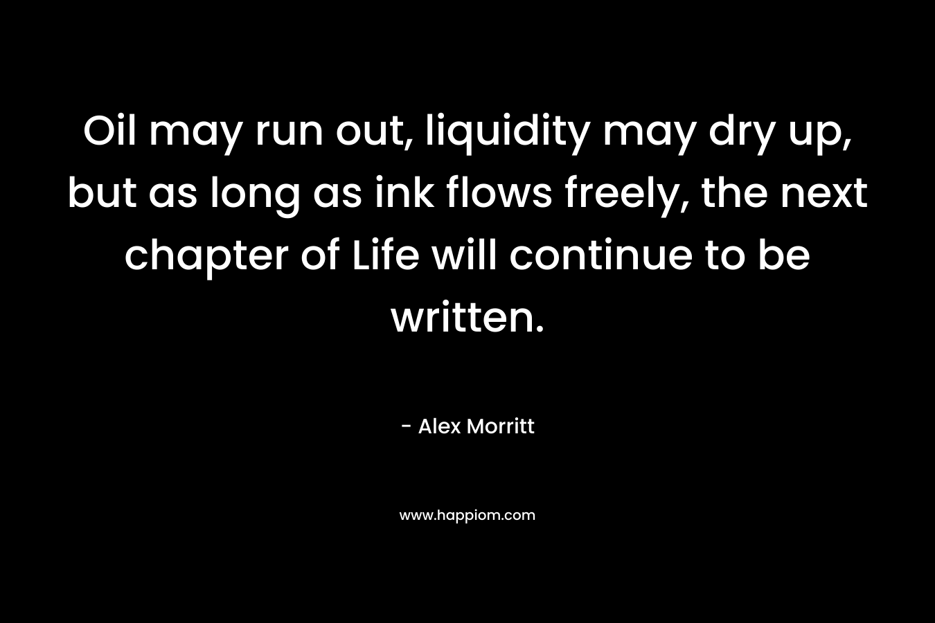 Oil may run out, liquidity may dry up, but as long as ink flows freely, the next chapter of Life will continue to be written.