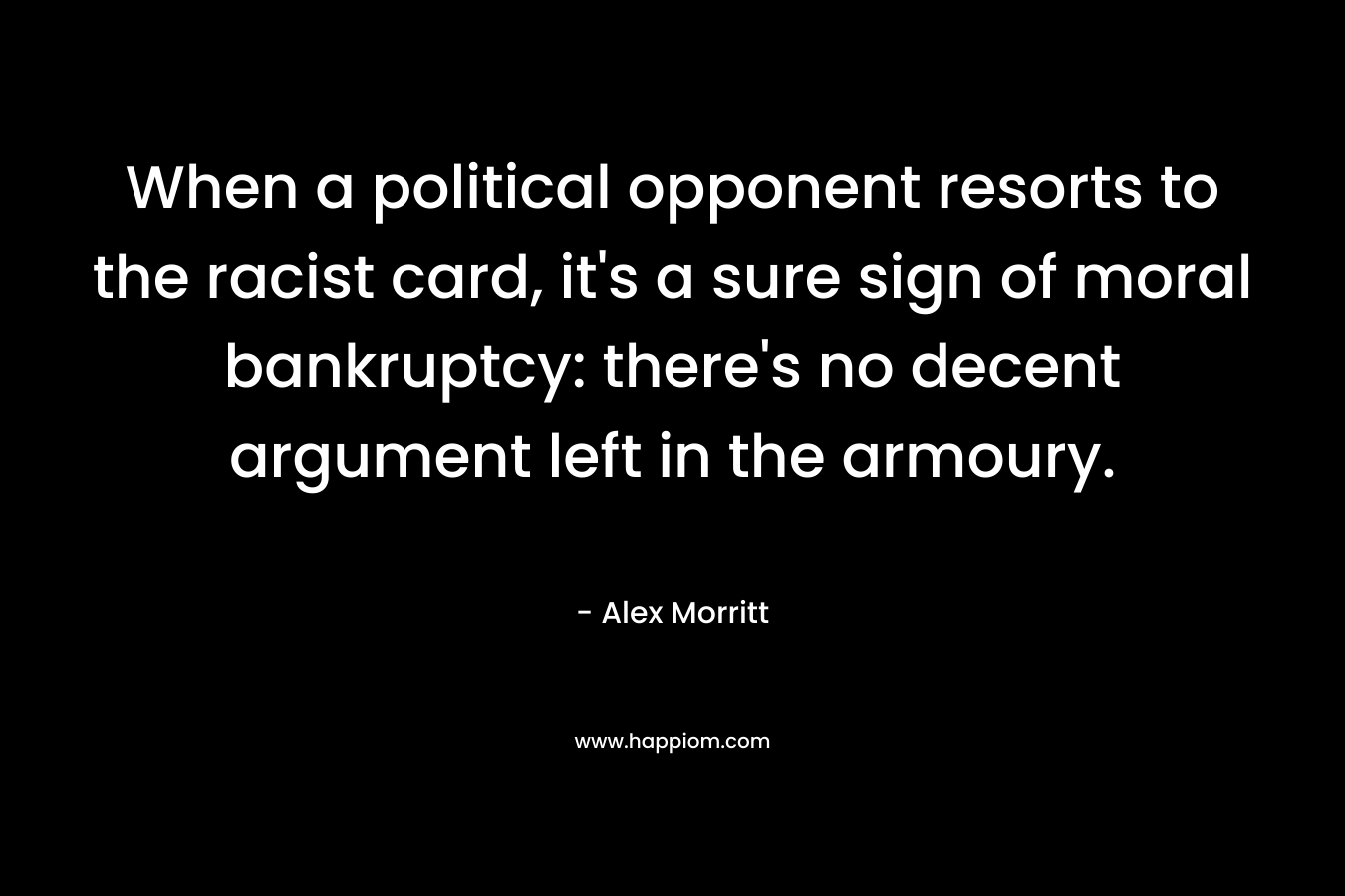 When a political opponent resorts to the racist card, it’s a sure sign of moral bankruptcy: there’s no decent argument left in the armoury. – Alex Morritt