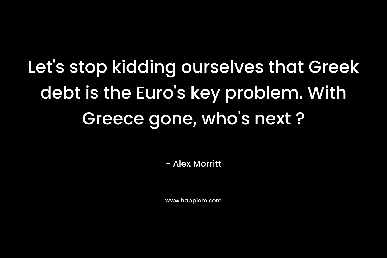 Let’s stop kidding ourselves that Greek debt is the Euro’s key problem. With Greece gone, who’s next ? – Alex Morritt
