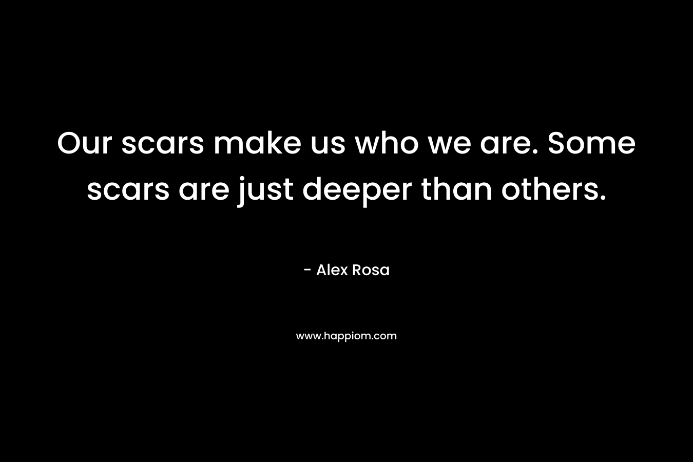 Our scars make us who we are. Some scars are just deeper than others. – Alex Rosa
