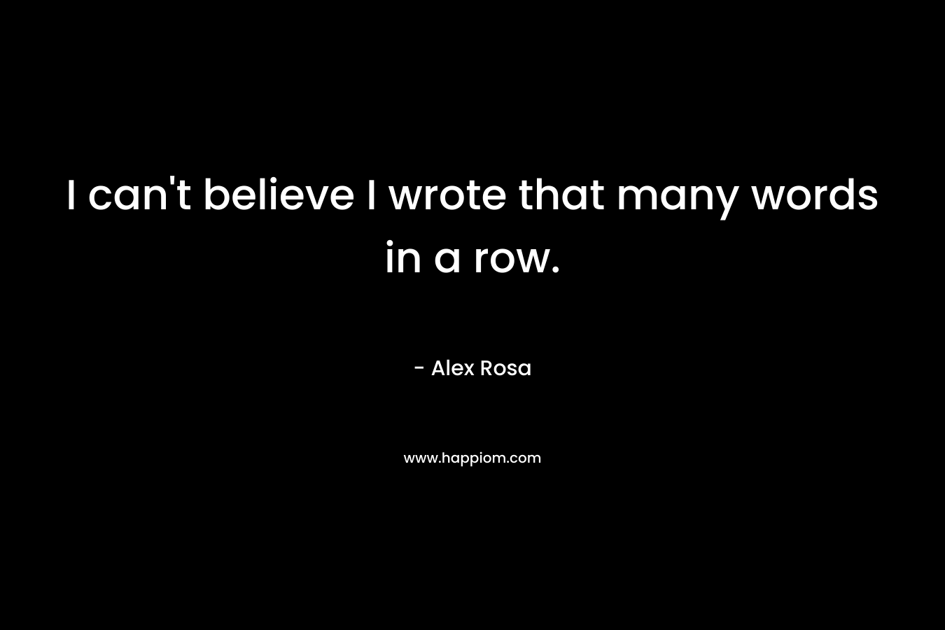 I can’t believe I wrote that many words in a row. – Alex Rosa