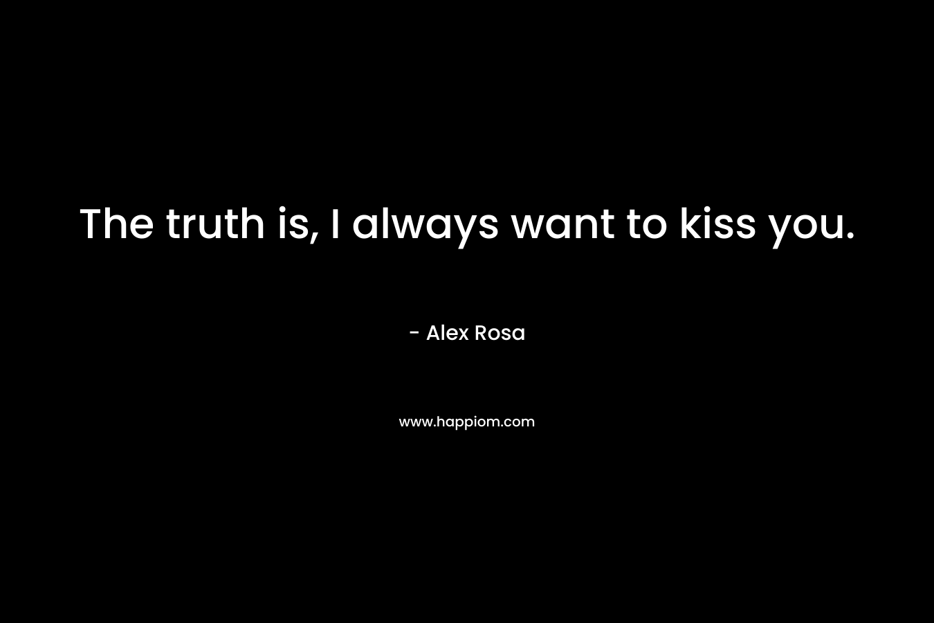 The truth is, I always want to kiss you.