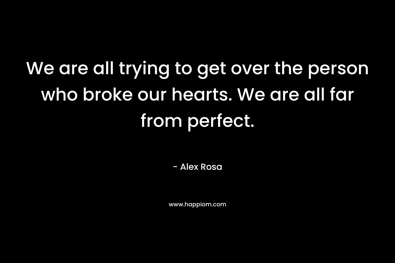 We are all trying to get over the person who broke our hearts. We are all far from perfect.
