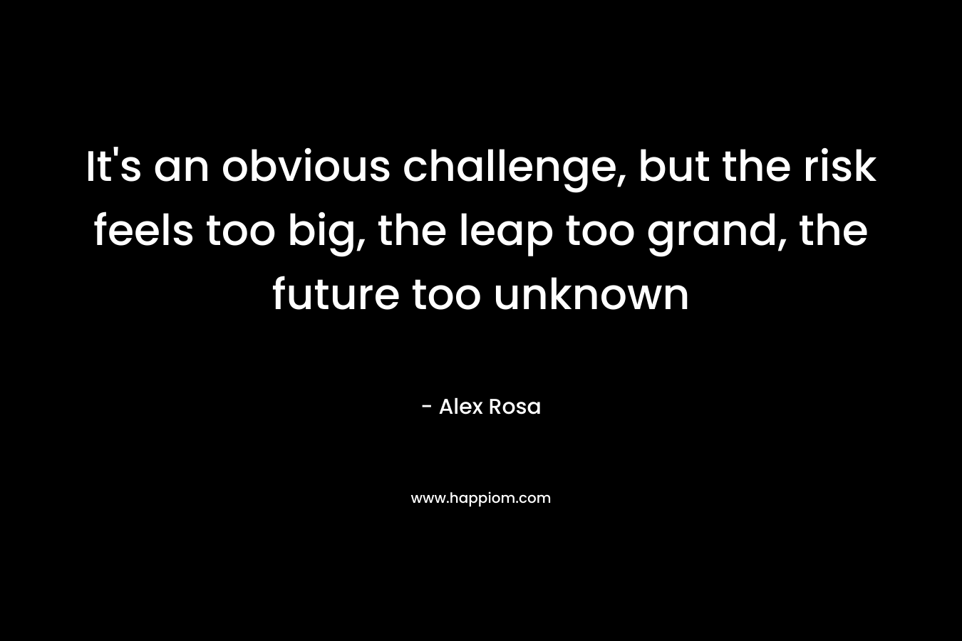 It's an obvious challenge, but the risk feels too big, the leap too grand, the future too unknown