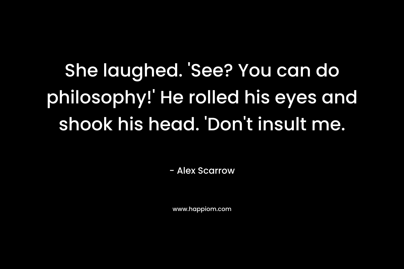She laughed. 'See? You can do philosophy!' He rolled his eyes and shook his head. 'Don't insult me.