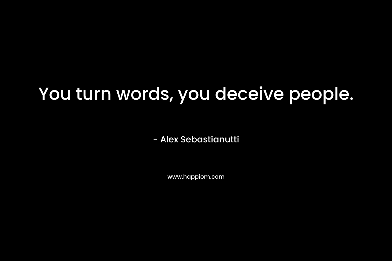 You turn words, you deceive people. – Alex Sebastianutti