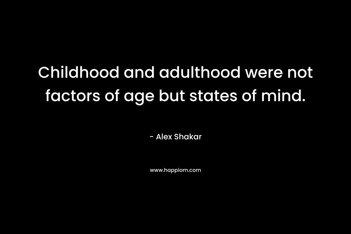 Childhood and adulthood were not factors of age but states of mind. – Alex Shakar