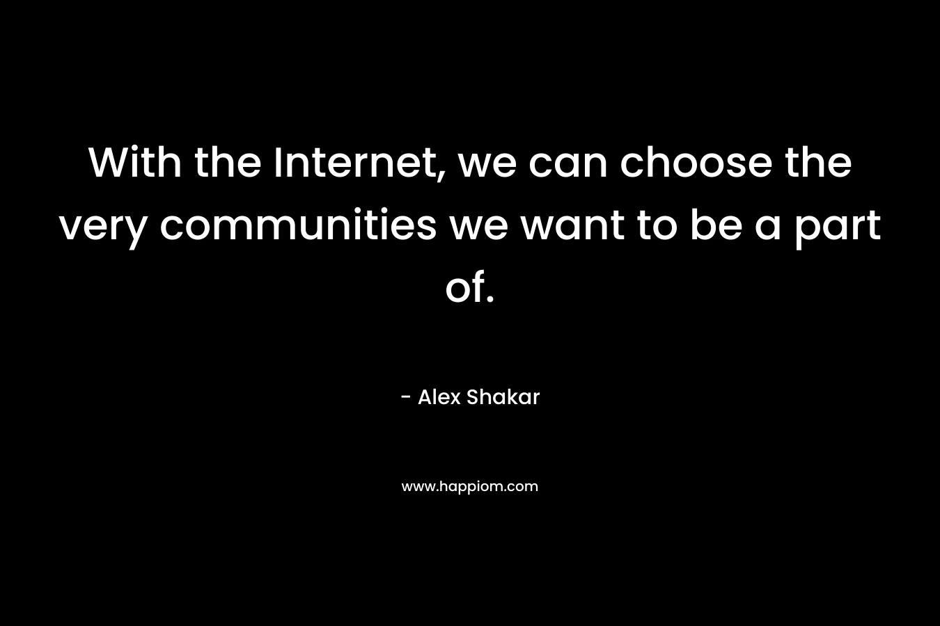 With the Internet, we can choose the very communities we want to be a part of.