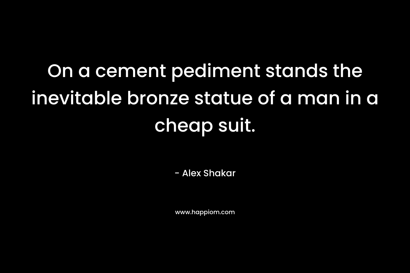 On a cement pediment stands the inevitable bronze statue of a man in a cheap suit. – Alex Shakar