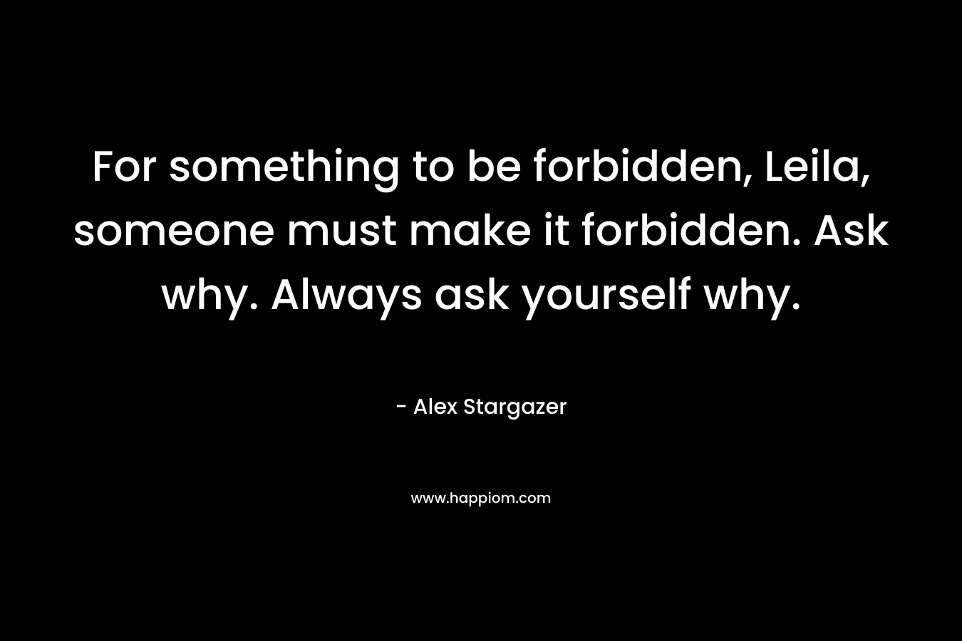 For something to be forbidden, Leila, someone must make it forbidden. Ask why. Always ask yourself why.