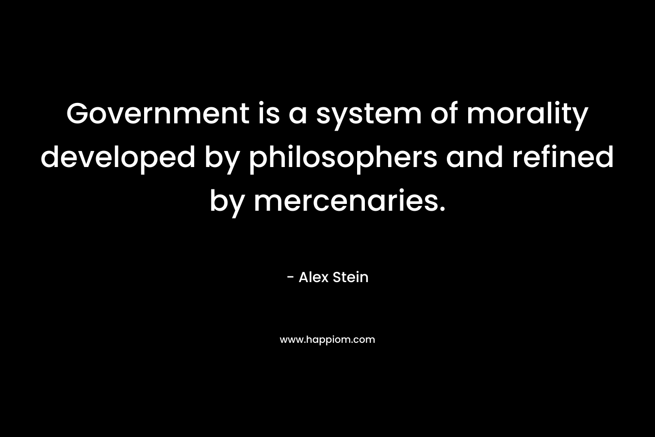 Government is a system of morality developed by philosophers and refined by mercenaries. – Alex Stein