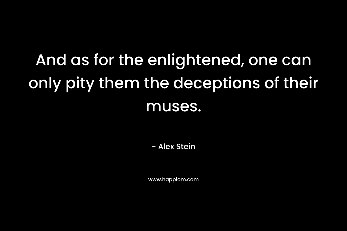 And as for the enlightened, one can only pity them the deceptions of their muses. – Alex Stein