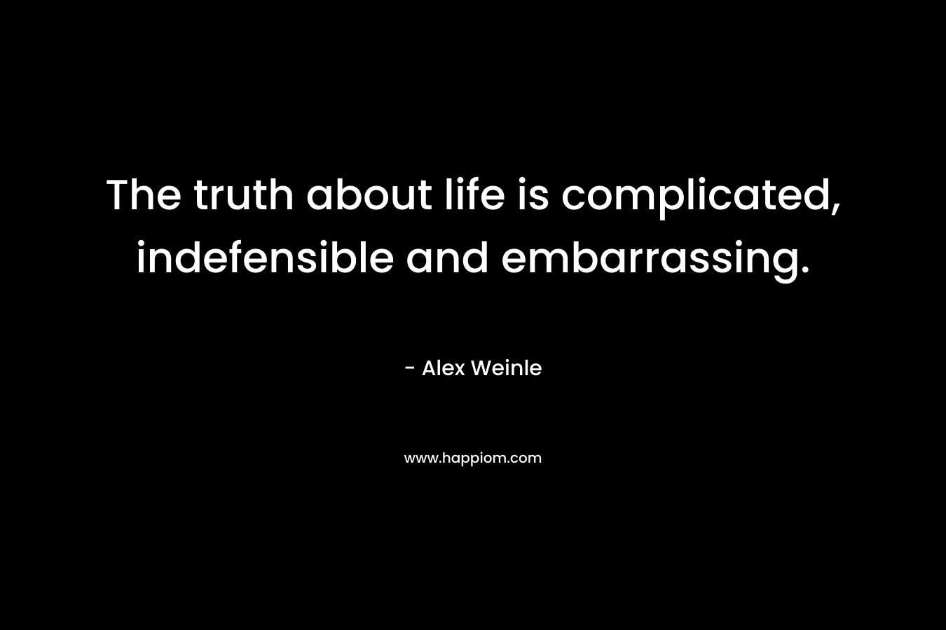 The truth about life is complicated, indefensible and embarrassing. – Alex Weinle