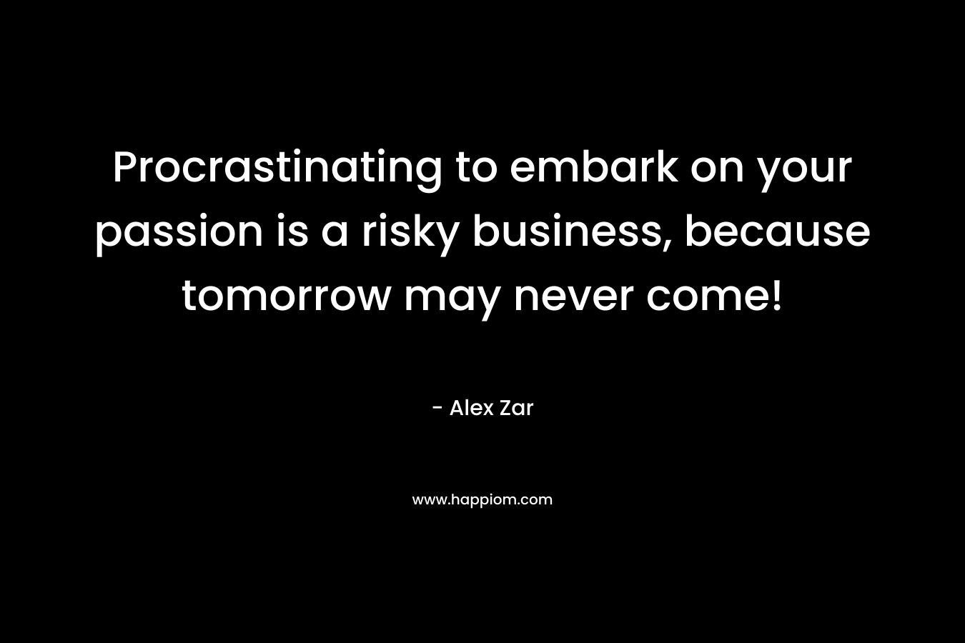 Procrastinating to embark on your passion is a risky business, because tomorrow may never come!