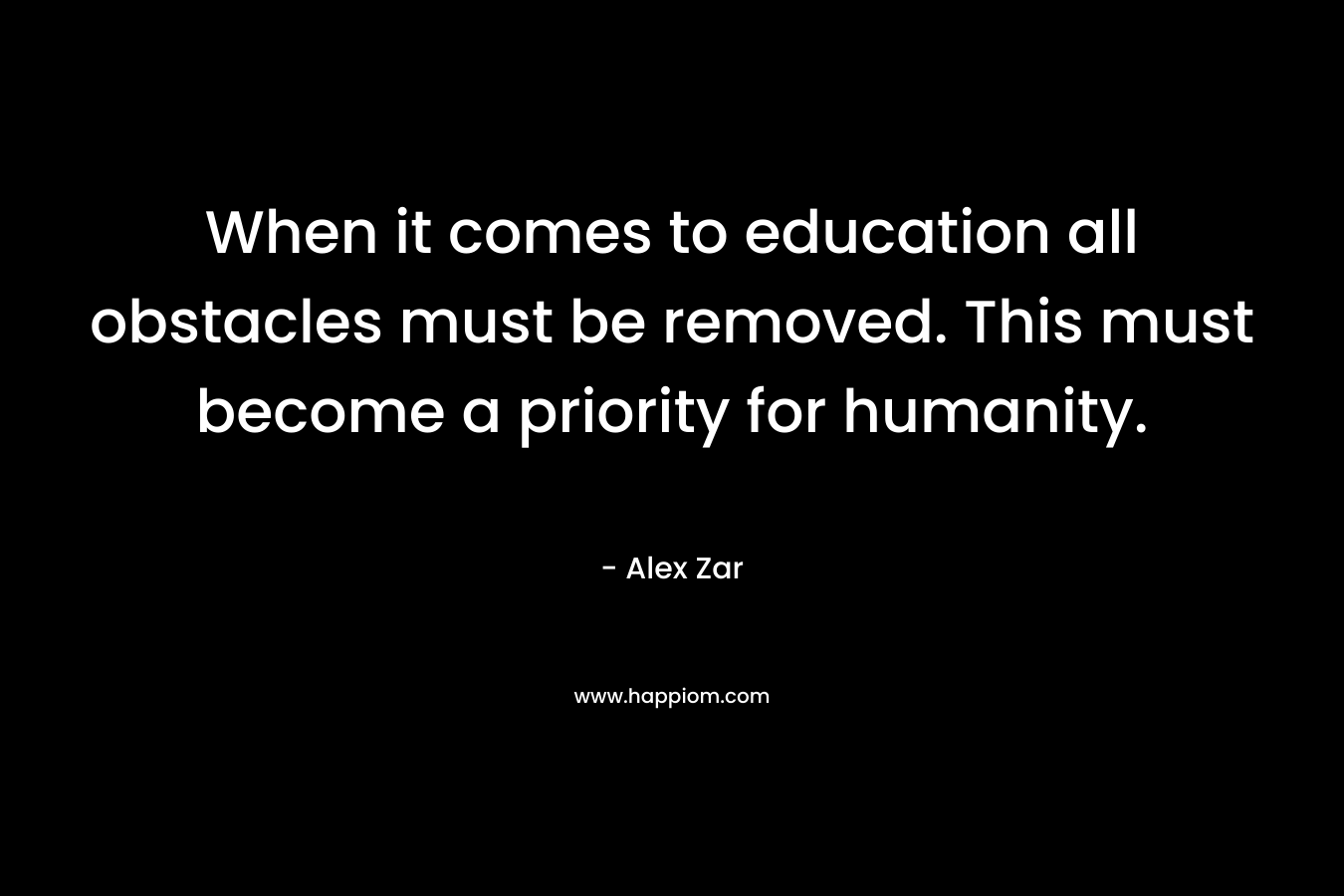 When it comes to education all obstacles must be removed. This must become a priority for humanity.
