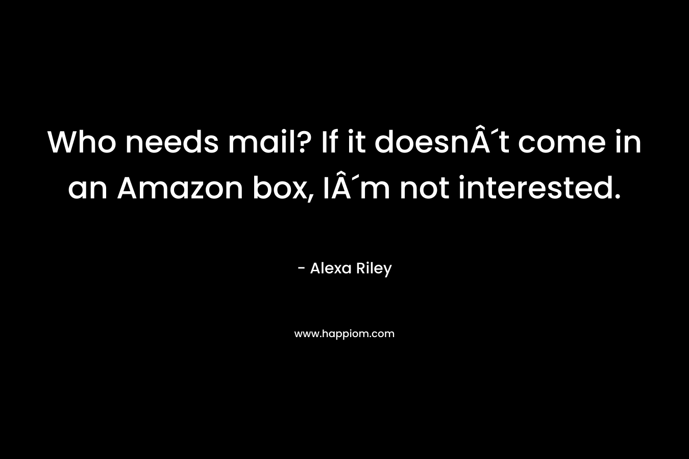 Who needs mail? If it doesnÂ´t come in an Amazon box, IÂ´m not interested. – Alexa Riley
