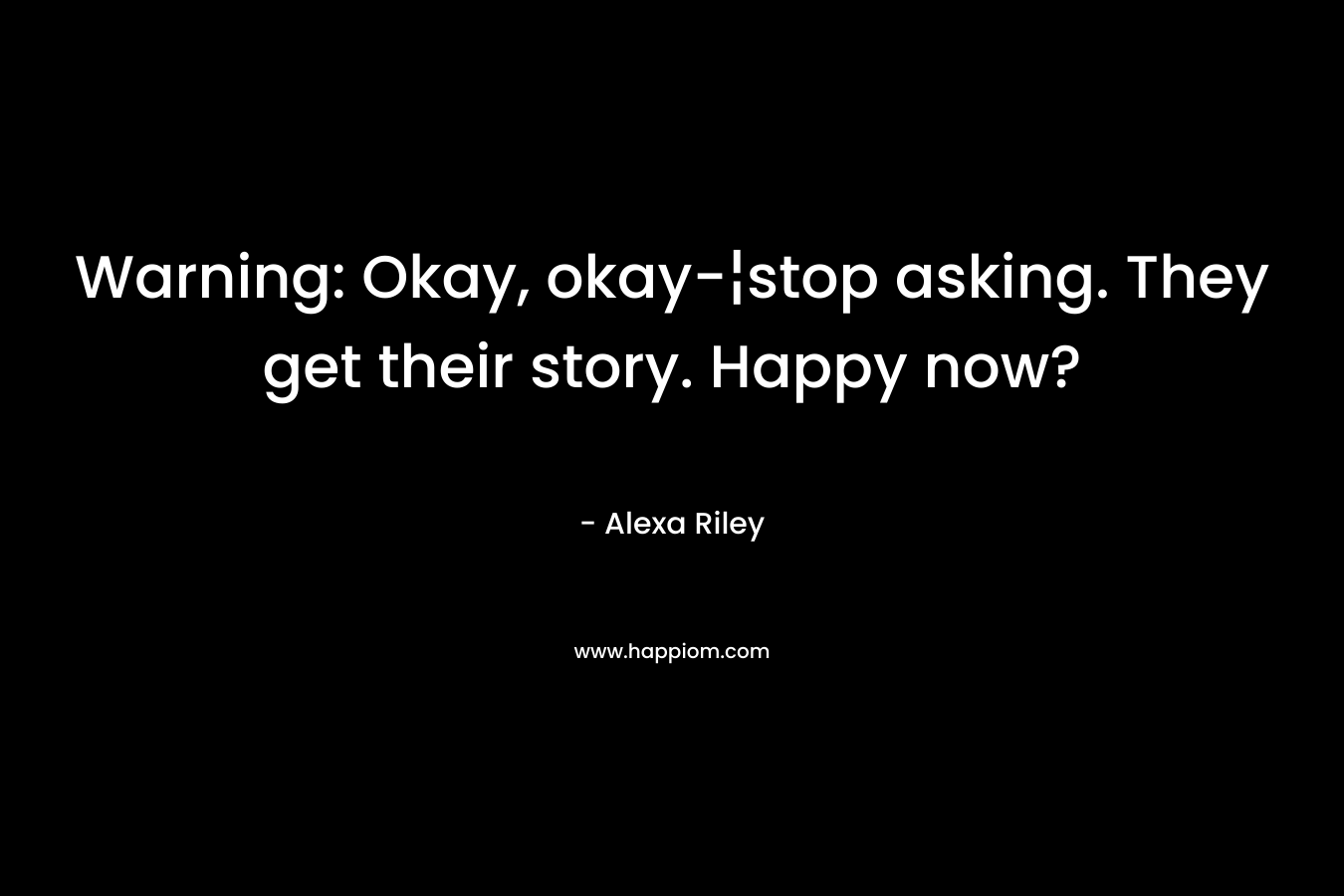 Warning: Okay, okay-¦stop asking. They get their story. Happy now?