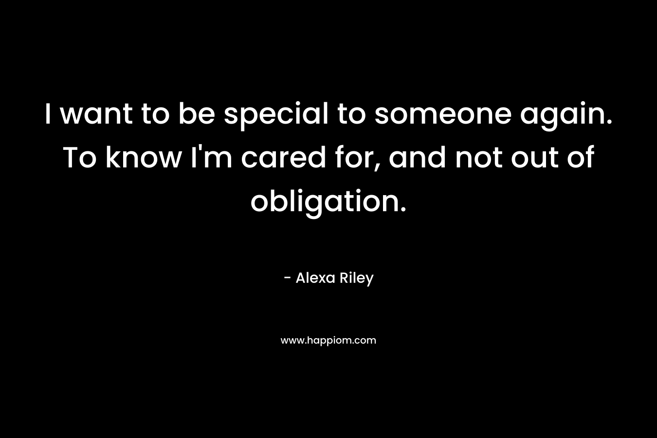 I want to be special to someone again. To know I’m cared for, and not out of obligation. – Alexa Riley