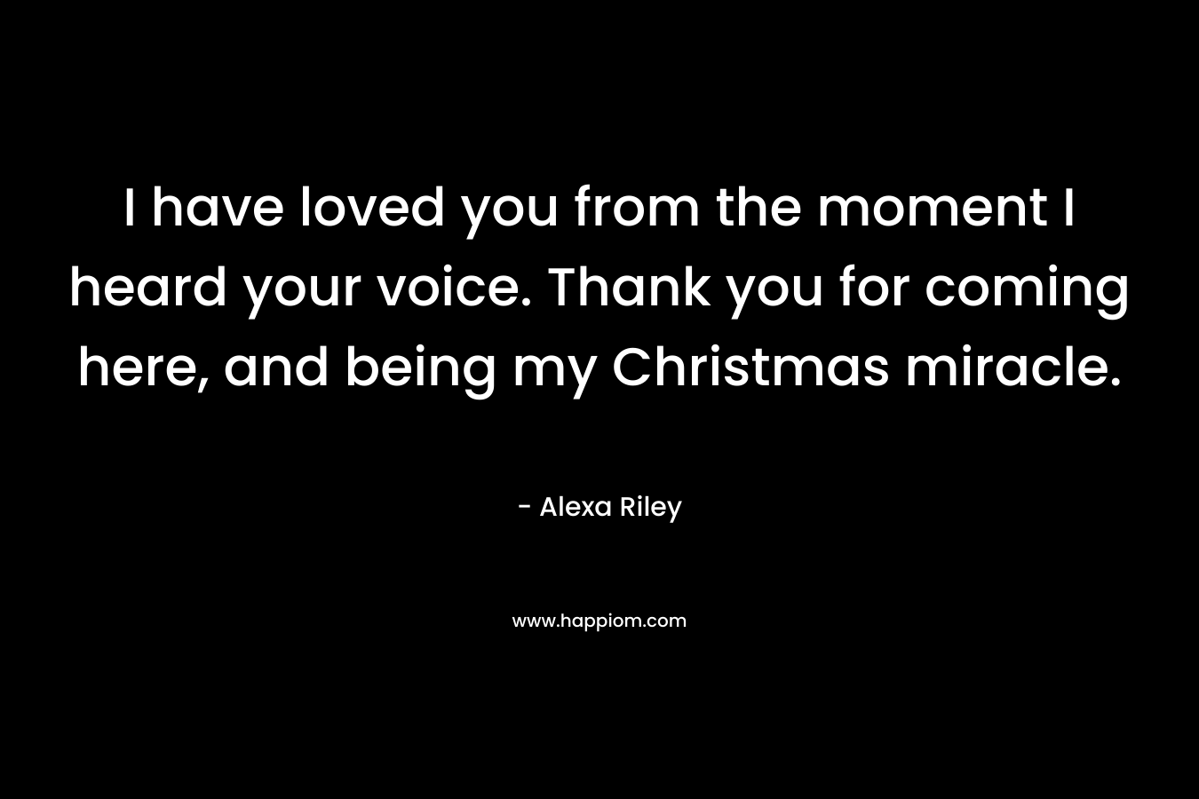 I have loved you from the moment I heard your voice. Thank you for coming here, and being my Christmas miracle. – Alexa Riley