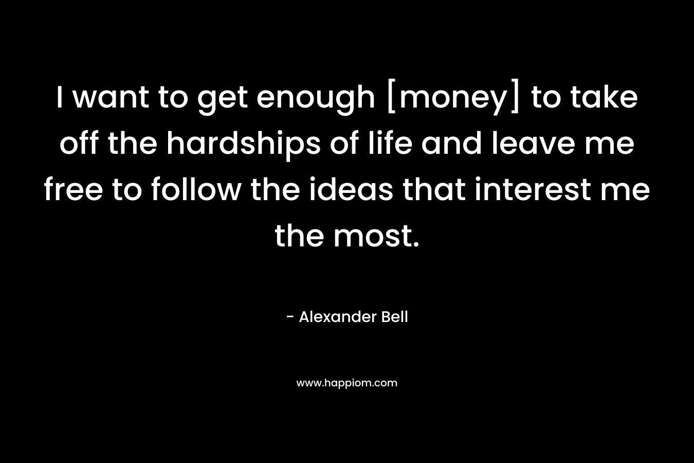 I want to get enough [money] to take off the hardships of life and leave me free to follow the ideas that interest me the most.