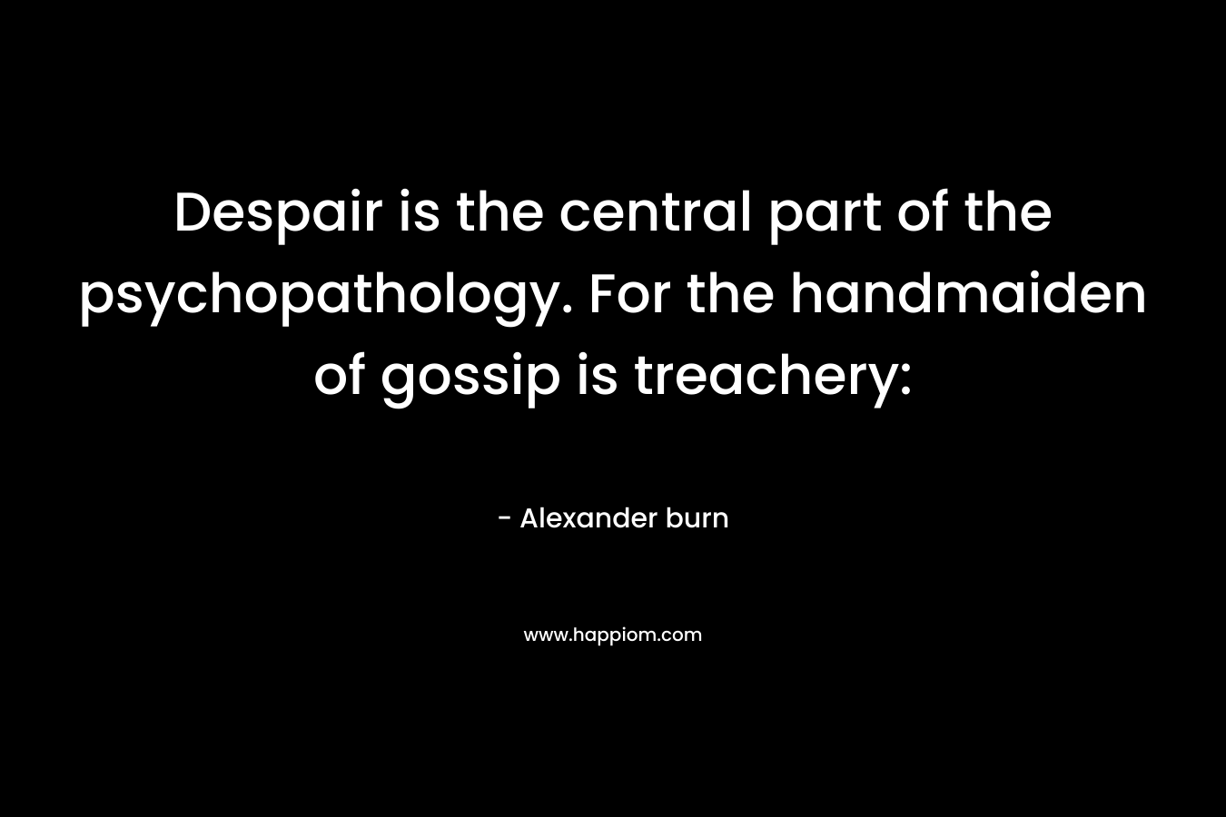 Despair is the central part of the psychopathology. For the handmaiden of gossip is treachery: – Alexander burn