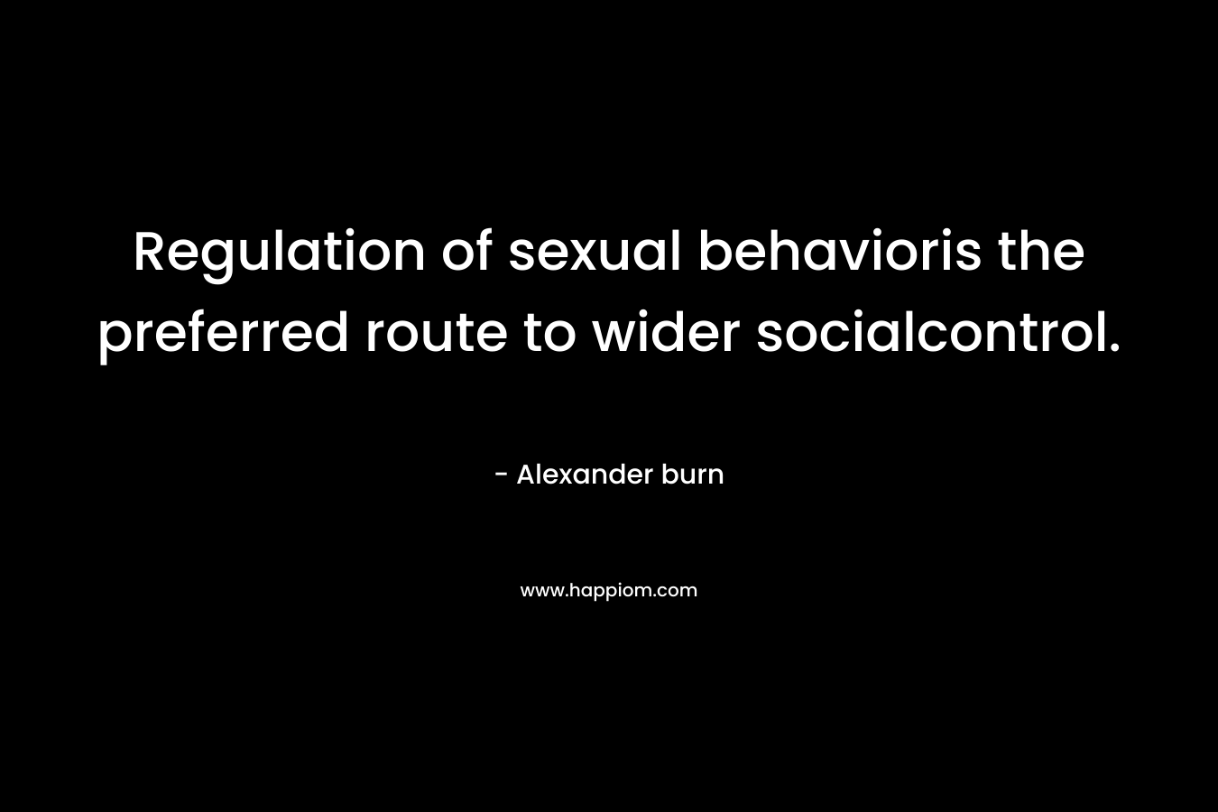 Regulation of sexual behavioris the preferred route to wider socialcontrol. – Alexander burn