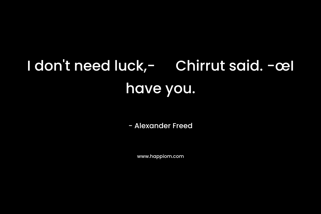 I don’t need luck,- Chirrut said. -œI have you. – Alexander Freed