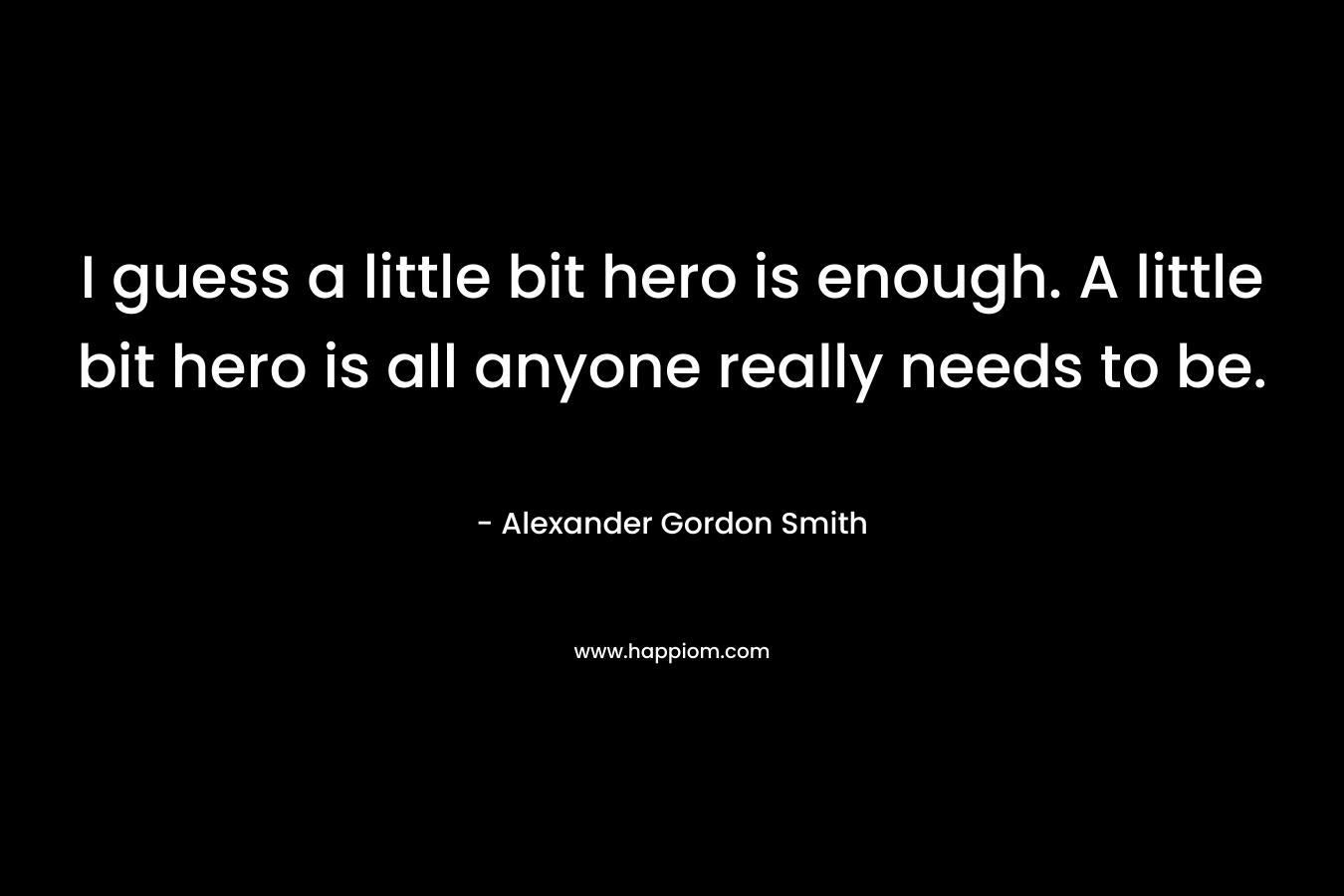 I guess a little bit hero is enough. A little bit hero is all anyone really needs to be.