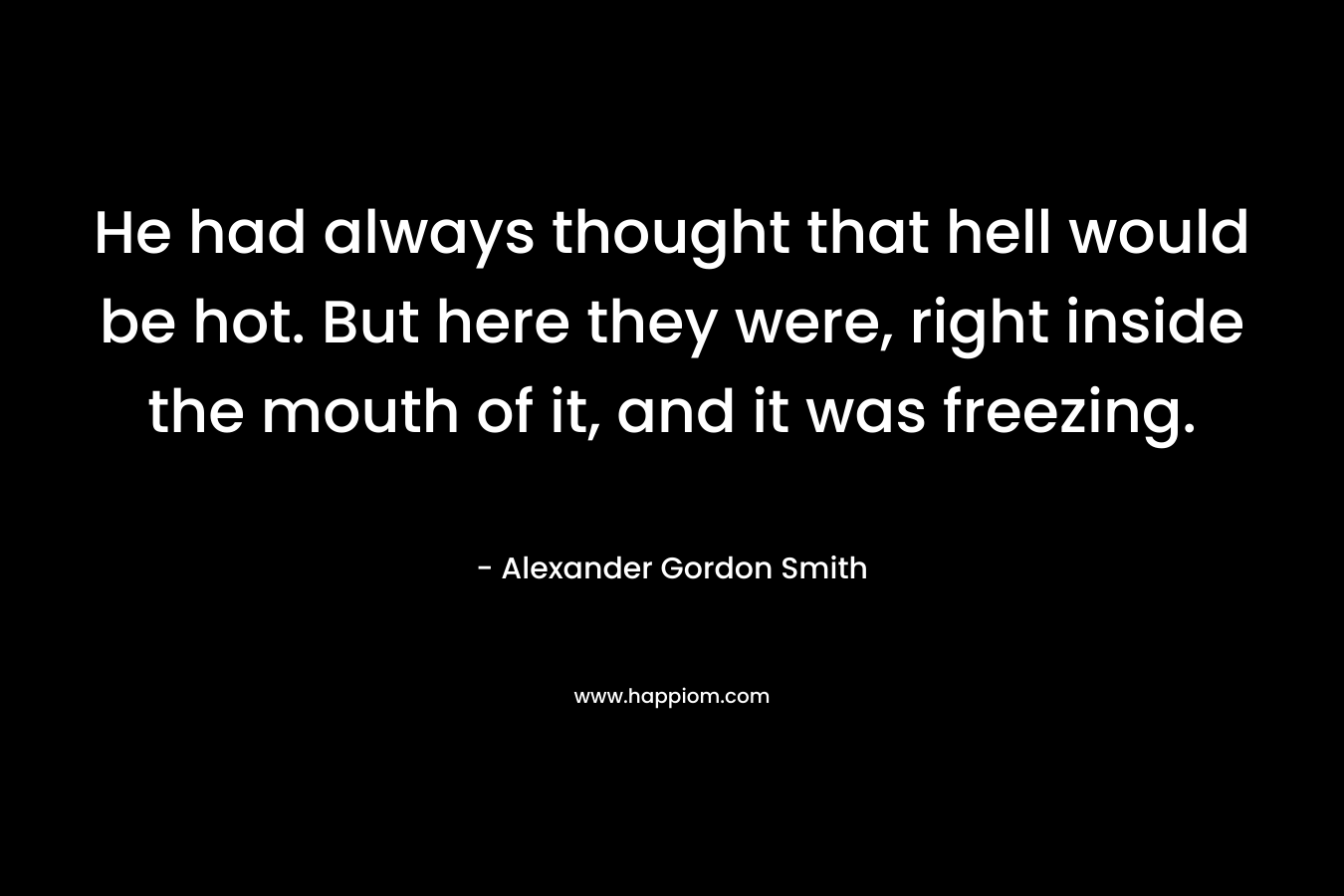 He had always thought that hell would be hot. But here they were, right inside the mouth of it, and it was freezing.