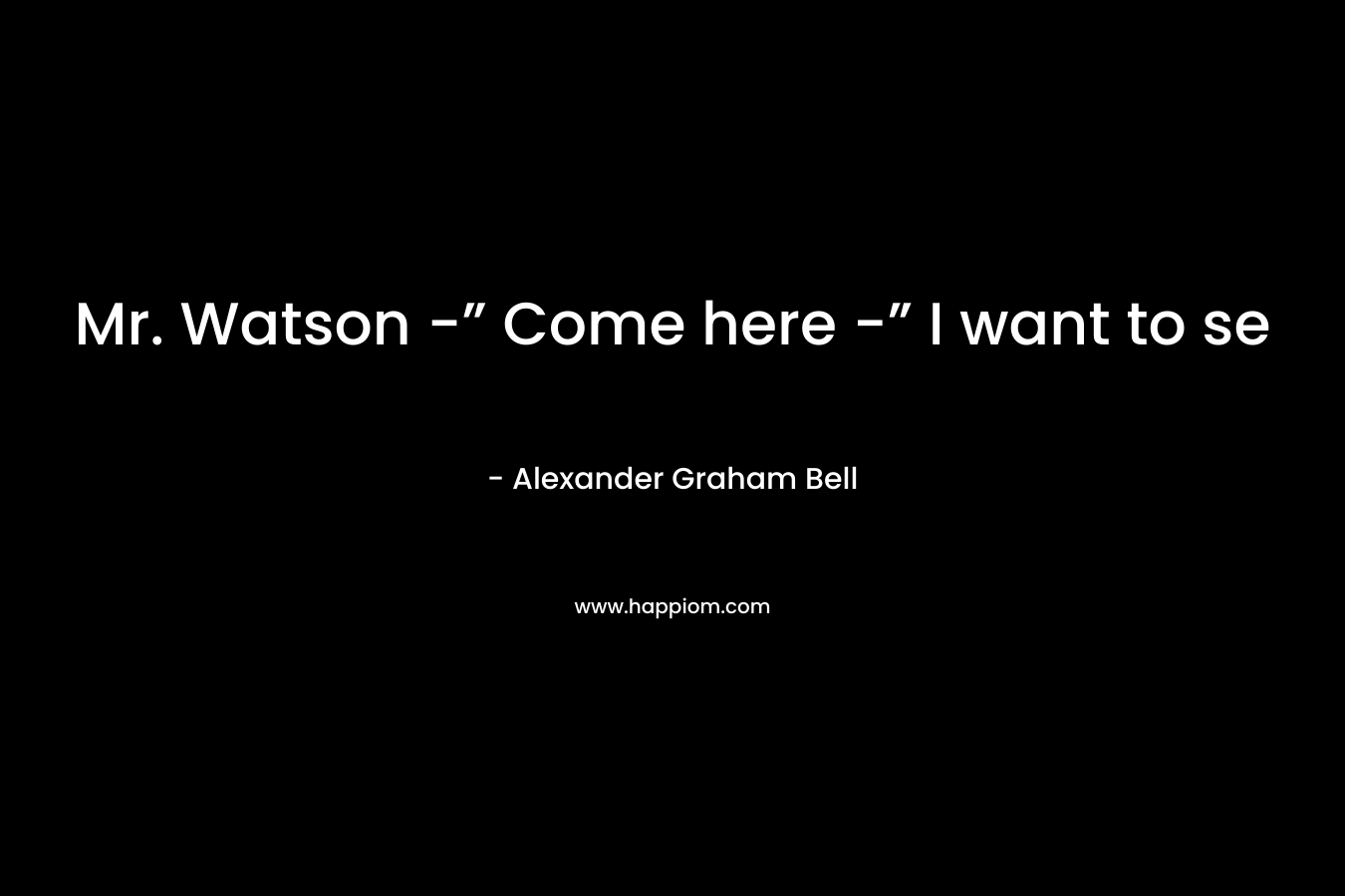 Mr. Watson -” Come here -” I want to se