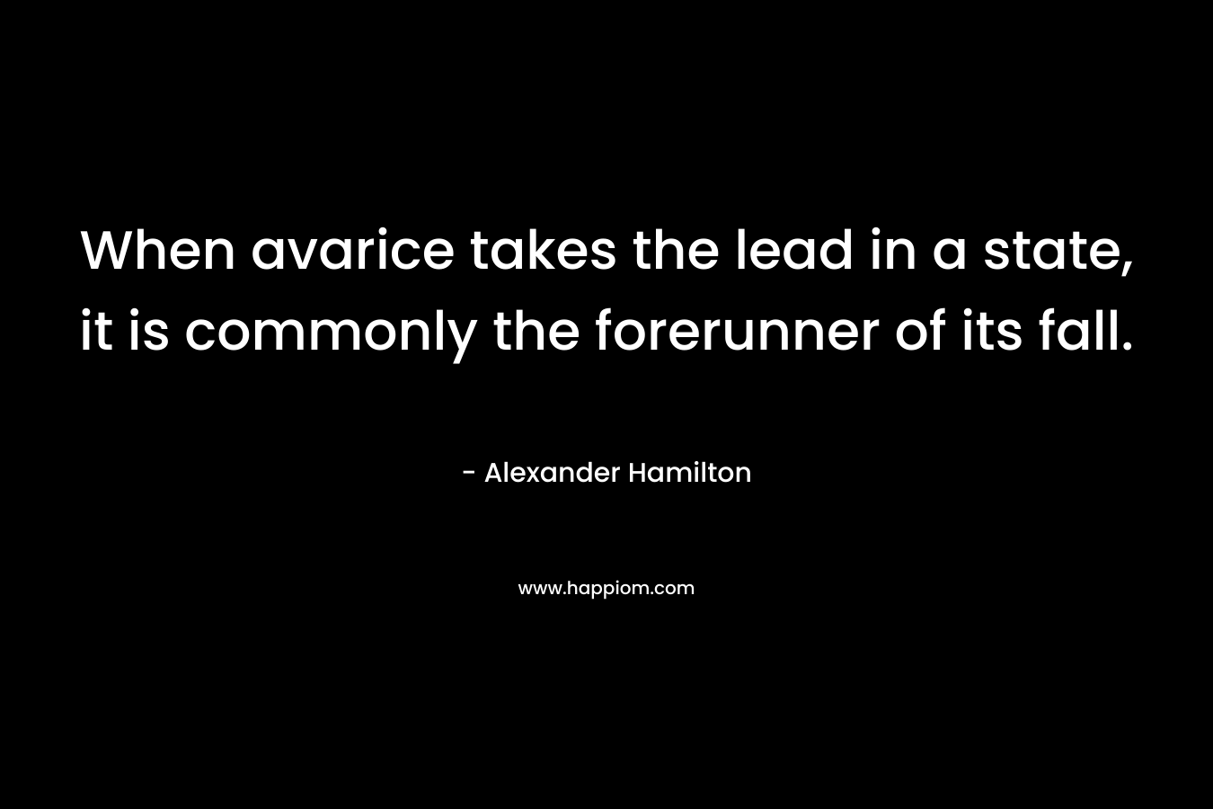 When avarice takes the lead in a state, it is commonly the forerunner of its fall. – Alexander Hamilton