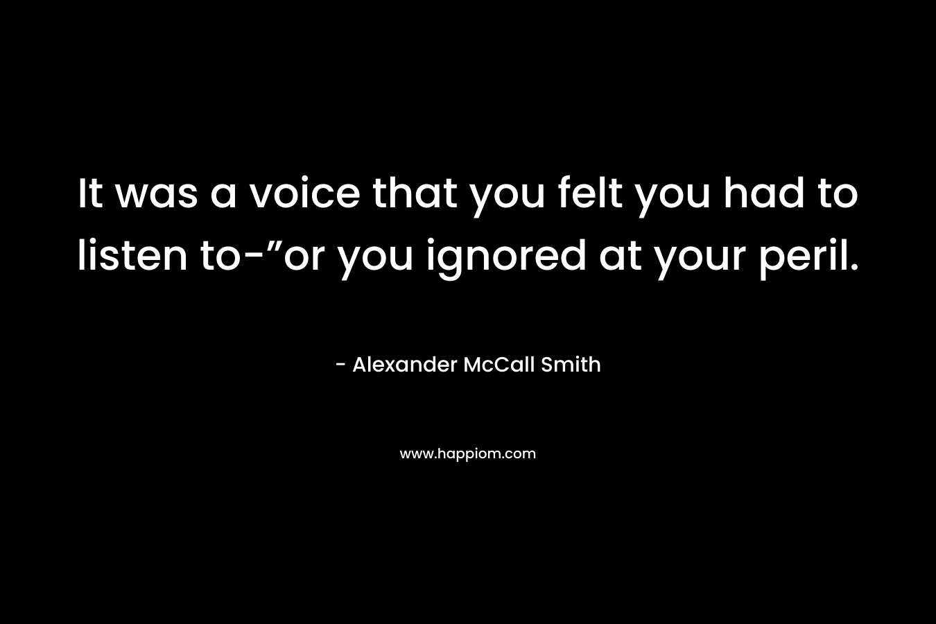 It was a voice that you felt you had to listen to-”or you ignored at your peril. – Alexander McCall Smith